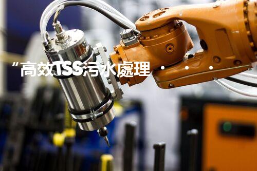 “高效TSS污水處理，守護(hù)碧水藍(lán)天新篇章”